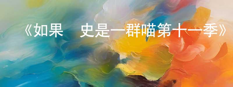 陳根平發布《如果歷史是一群喵第十一季》詳情介紹_如果歷史是一群喵第十一季已完結在線觀看_如果歷史是一群喵第十一季迅雷下載_國漫